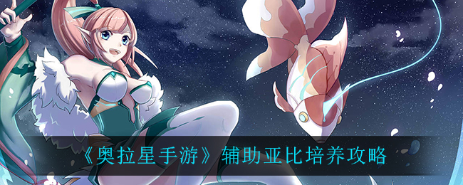 奥拉星手游辅助亚比怎么培养 奥拉星手游辅助亚比培养攻略