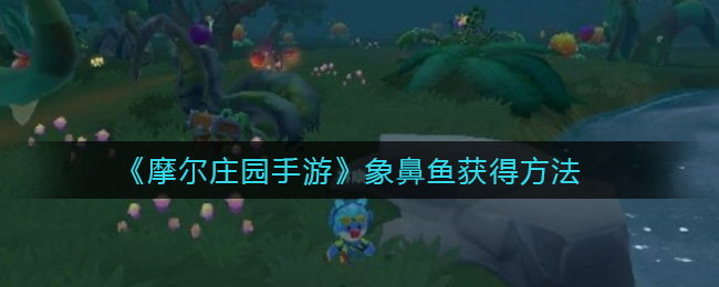 摩尔庄园手游象鼻鱼怎么得 摩尔庄园手游象鼻鱼获得方法