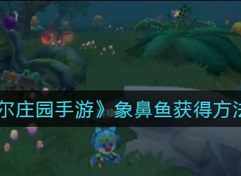 摩尔庄园手游象鼻鱼怎么得 摩尔庄园手游象鼻鱼获得方法