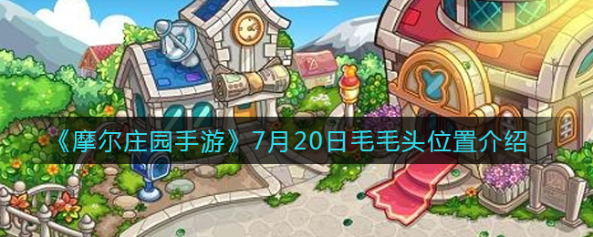 摩尔庄园手游7月20日毛毛头在哪 摩尔庄园手游7月20日毛毛头位置介绍