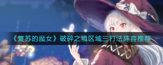 复苏的魔女破碎之境区域三怎么打 复苏的魔女破碎之境区域三打法阵容推荐