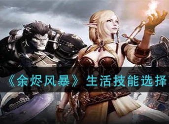 余烬风暴生活技能怎么选 余烬风暴生活技能选择攻略