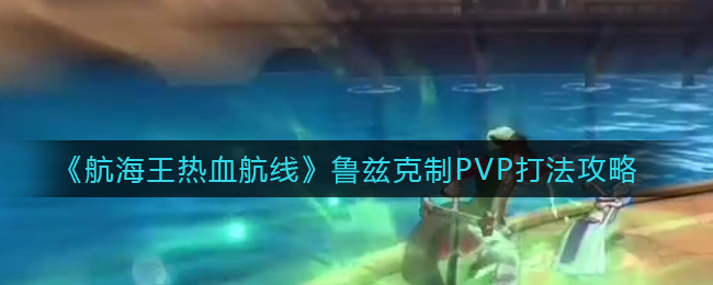 航海王热血航线PVP怎么克制鲁兹 航海王热血航线鲁兹克制PVP打法攻略