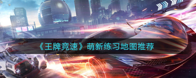 王牌竞速萌新用哪张地图练习 王牌竞速萌新练习地图推荐