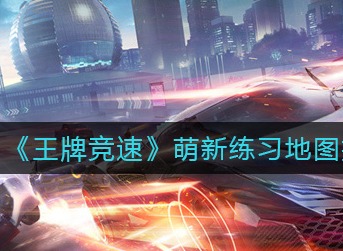 王牌竞速萌新用哪张地图练习 王牌竞速萌新练习地图推荐