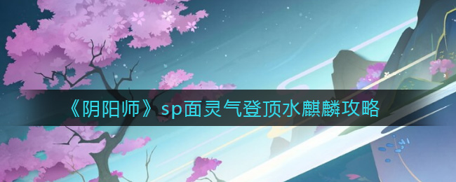 阴阳师sp面灵气登顶水麒麟怎么打 阴阳师sp面灵气登顶水麒麟攻略