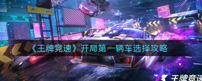 王牌竞速开局第一辆车选哪个 王牌竞速开局第一辆车选择攻略
