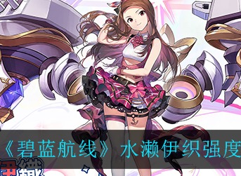 碧蓝航线水濑伊织强不强 碧蓝航线水濑伊织强度一览