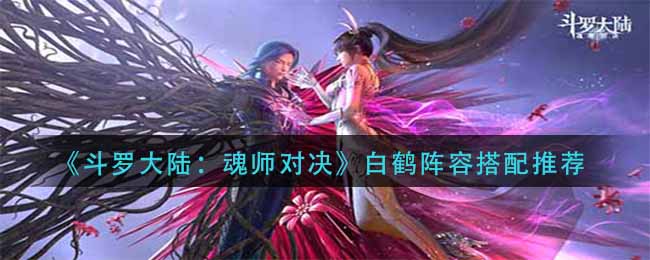 斗罗大陆魂师对决白鹤怎么配队 斗罗大陆魂师对决白鹤阵容搭配推荐