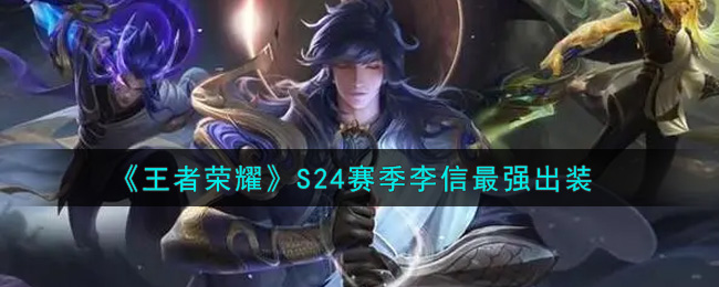 王者荣耀S24赛季李信怎么出装 王者荣耀S24赛季李信最强出装