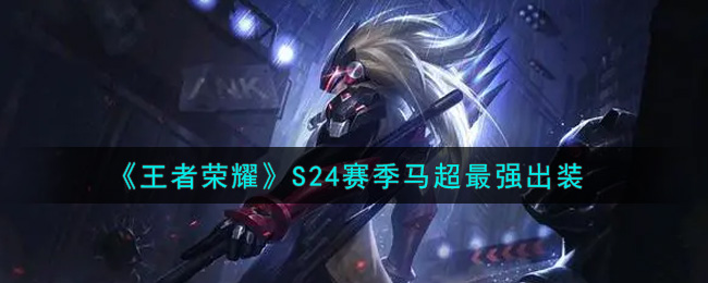 王者荣耀S24赛季马超怎么出装 王者荣耀S24赛季马超最强出装