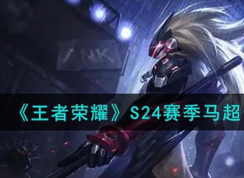 王者荣耀S24赛季马超怎么出装 王者荣耀S24赛季马超最强出装