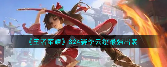 王者荣耀S24赛季云缨怎么出装 王者荣耀S24赛季云缨最强出装