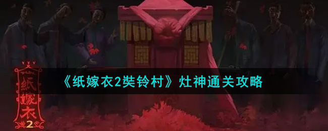 纸嫁衣2奘铃村灶神关怎么过 纸嫁衣2奘铃村灶神通关攻略