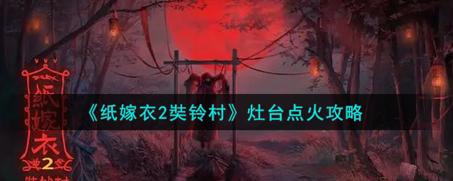 纸嫁衣2奘铃村灶台怎么点火 纸嫁衣2奘铃村灶台点火攻略