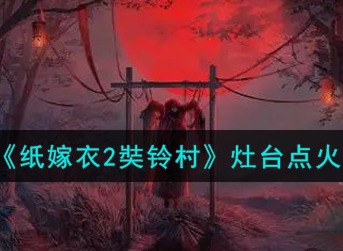 纸嫁衣2奘铃村灶台怎么点火 纸嫁衣2奘铃村灶台点火攻略