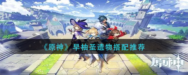原神早柚圣遗物带什么 原神早柚圣遗物搭配推荐