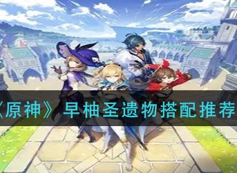 原神早柚圣遗物带什么 原神早柚圣遗物搭配推荐