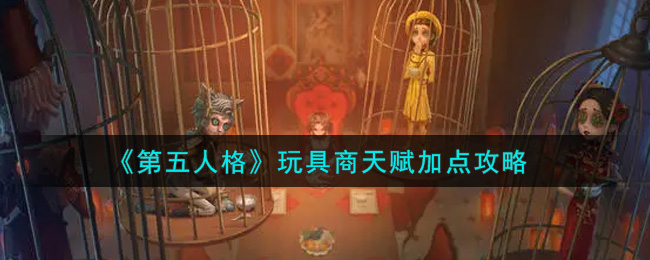 第五人格玩具商天赋怎么加点 第五人格玩具商天赋加点攻略