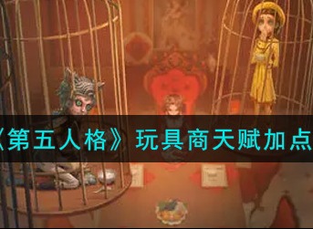第五人格玩具商天赋怎么加点 第五人格玩具商天赋加点攻略