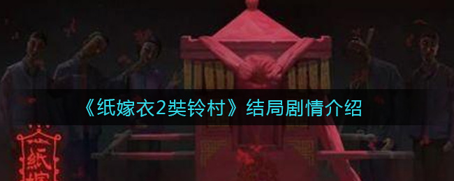 纸嫁衣2奘铃村结局剧情是什么 纸嫁衣2奘铃村结局剧情介绍