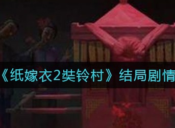纸嫁衣2奘铃村结局剧情是什么 纸嫁衣2奘铃村结局剧情介绍