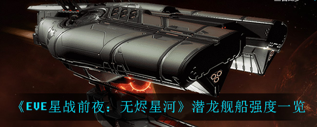 EVE星战前夜无烬星河潜龙舰船强吗 EVE潜龙舰船强度一览