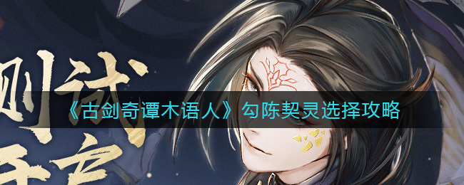 古剑奇谭木语人勾陈带什么契灵 古剑奇谭木语人勾陈契灵选择攻略