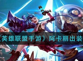 英雄联盟手游阿卡丽怎么出装 英雄联盟手游阿卡丽出装推荐