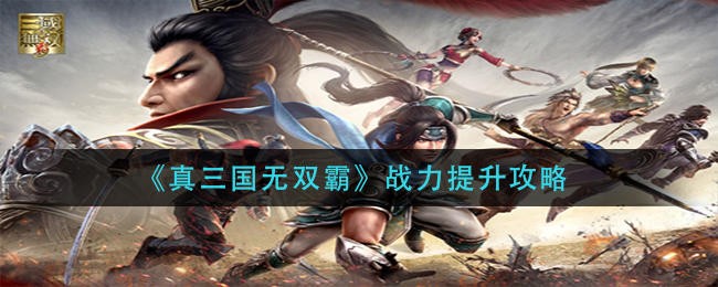 真三国无双霸战力怎么提升 真三国无双霸战力提升攻略