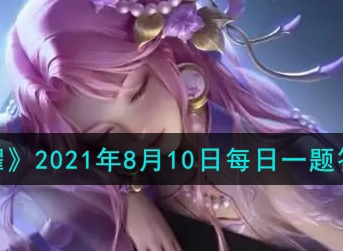 王者荣耀2021年8月10日每日一题 王者荣耀8月10日每日一题答案
