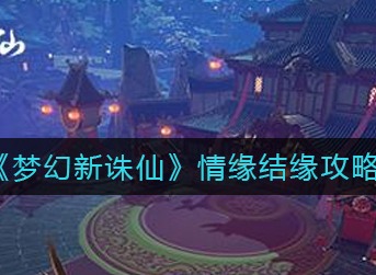 梦幻新诛仙情缘怎么结缘 梦幻新诛仙情缘结缘攻略