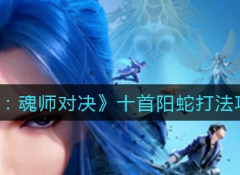 斗罗大陆魂师对决十首阳蛇怎么打 斗罗大陆魂师对决十首阳蛇打法攻略