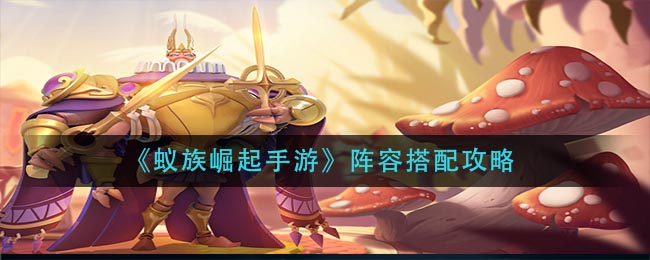 蚁族崛起手游怎么配队 蚁族崛起手游阵容搭配攻略