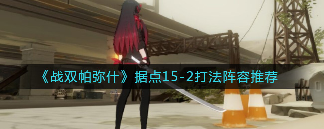 战双帕弥什据点15-2怎么打 战双帕弥什据点15-2打法阵容推荐