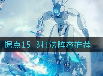 战双帕弥什据点15-3怎么打 战双帕弥什据点15-3打法阵容推荐