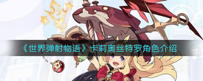 世界弹射物语卡莉奥丝特罗技能强吗 世界弹射物语卡莉奥丝特罗技能强度分析