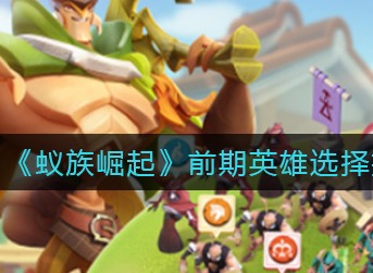 蚁族崛起前期英雄用谁 蚁族崛起前期英雄选择推荐