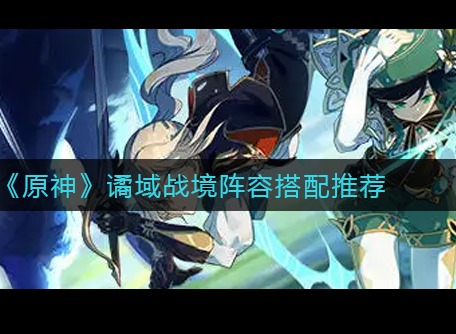 原神谲域战境阵容如何进行搭配 原神谲域战境阵容推荐